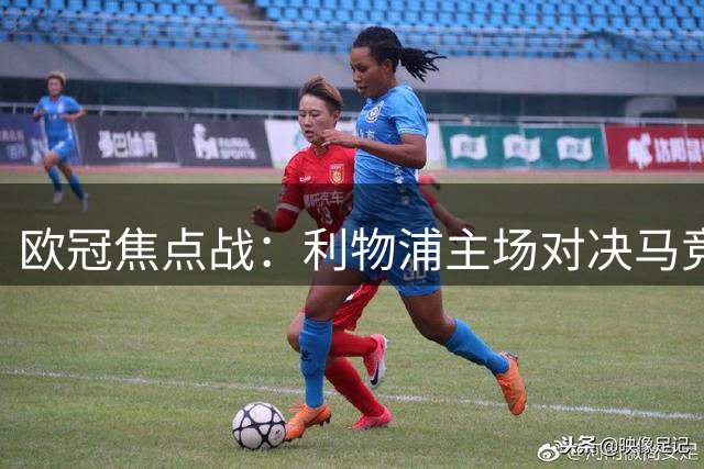 欧冠焦点战：利物浦主场对决马竞 状态与底蕴较量